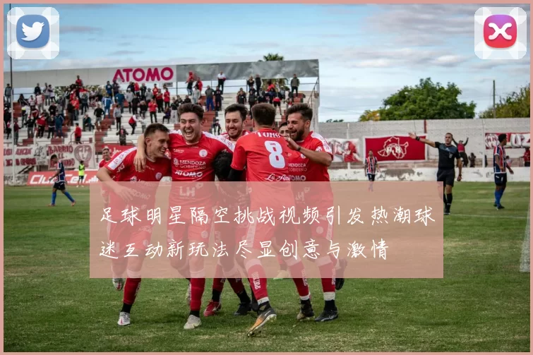 足球明星隔空挑战视频引发热潮球迷互动新玩法尽显创意与激情