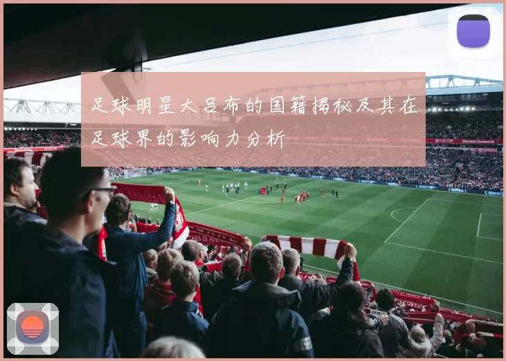 足球明星大吕布的国籍揭秘及其在足球界的影响力分析