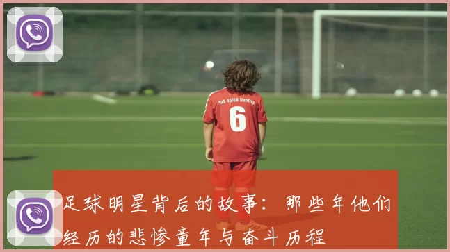 足球明星背后的故事：那些年他们经历的悲惨童年与奋斗历程